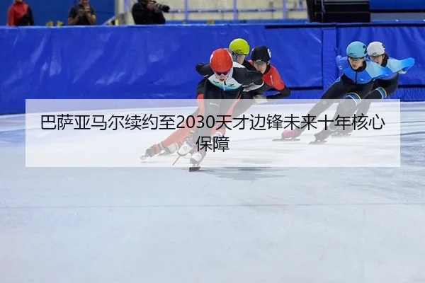 巴萨亚马尔续约至2030天才边锋未来十年核心保障