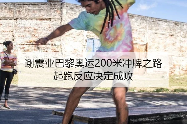 谢震业巴黎奥运200米冲牌之路 起跑反应决定成败