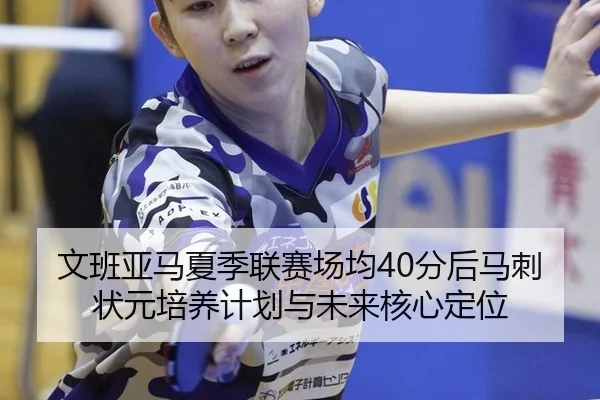 文班亚马夏季联赛场均40分后马刺状元培养计划与未来核心定位