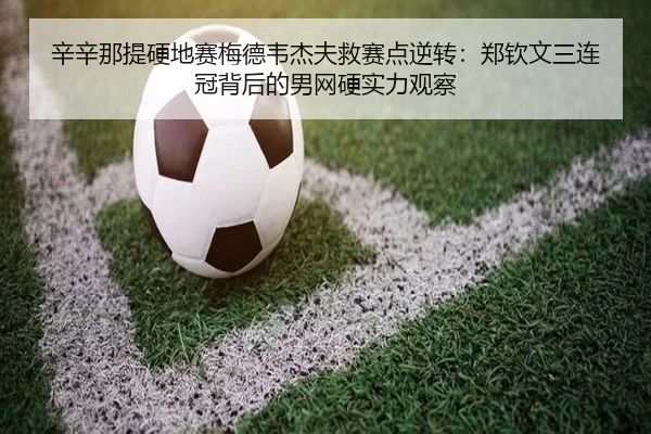 辛辛那提硬地赛梅德韦杰夫救赛点逆转：郑钦文三连冠背后的男网硬实力观察